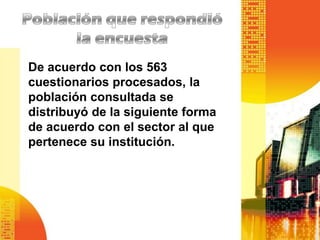De acuerdo con los 563
cuestionarios procesados, la
población consultada se
distribuyó de la siguiente forma
de acuerdo con el sector al que
pertenece su institución.
 