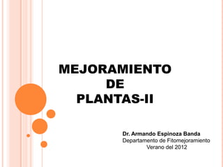 MEJORAMIENTO
DE
PLANTAS-II
Dr. Armando Espinoza Banda
Departamento de Fitomejoramiento
Verano del 2012

 
