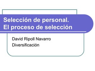 Selección de personal.  El proceso de selección David Ripoll Navarro Diversificación 