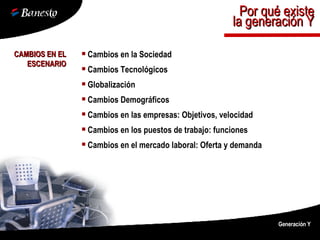 CAMBIOS EN EL ESCENARIO Cambios en la Sociedad Cambios Tecnológicos Globalización Cambios Demográficos Cambios en las empresas: Objetivos, velocidad Cambios en los puestos de trabajo: funciones Cambios en el mercado laboral: Oferta y demanda Generación Y Por qué existe la generación Y 