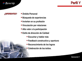¿DIFERENTES? Ámbito Personal Búsqueda de experiencias Invierten en su profesión Vinculación por relaciones Alto valor a la participación Estilo de dirección de Calidad Escuchar y hablar más Feedback constructivo y oportuno Reconocimiento de los logros Celebración de los éxitos. Generación Y Perfil Y 