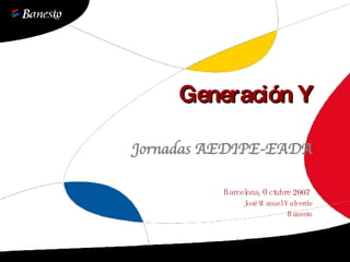 Generación Y Barcelona, Octubre 2007  José Manuel Valverde Banesto Jornadas AEDIPE-EADA 
