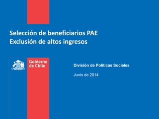 Selección de beneficiarios PAE
Exclusión de altos ingresos
División de Políticas Sociales
Junio de 2014
 