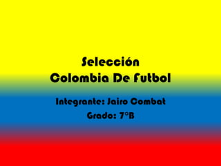 Selección
Colombia De Futbol
Integrante: Jairo Combat
Grado: 7°B
 