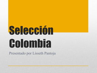 Selección
Colombia
Presentado por Lisseth Pantoja
 