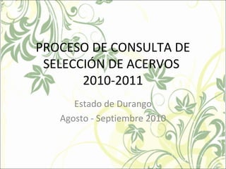 PROCESO DE CONSULTA DE
SELECCIÓN DE ACERVOS
2010-2011
Estado de Durango
Agosto - Septiembre 2010
 
