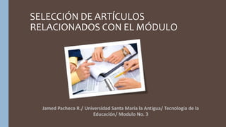 SELECCIÓN DE ARTÍCULOS
RELACIONADOS CON EL MÓDULO
Jamed Pacheco R./ Universidad Santa María la Antigua/ Tecnología de la
Educación/ Modulo No. 3
 