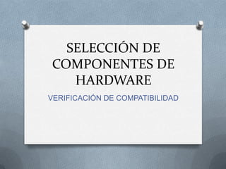 SELECCIÓN DE
COMPONENTES DE
   HARDWARE
VERIFICACIÓN DE COMPATIBILIDAD
 