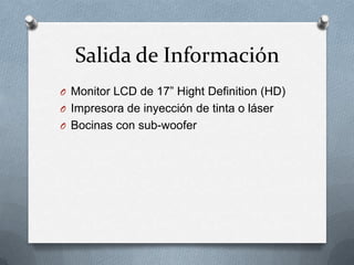 Salida de Información
O Monitor LCD de 17” Hight Definition (HD)
O Impresora de inyección de tinta o láser
O Bocinas con sub-woofer
 