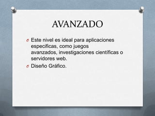 AVANZADO
O Este nivel es ideal para aplicaciones
  especificas, como juegos
  avanzados, investigaciones científicas o
  servidores web.
O Diseño Gráfico.
 