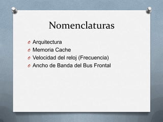 Nomenclaturas
O Arquitectura
O Memoria Cache
O Velocidad del reloj (Frecuencia)
O Ancho de Banda del Bus Frontal
 