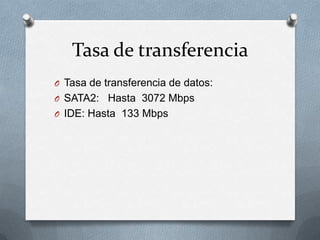 Tasa de transferencia
O Tasa de transferencia de datos:
O SATA2: Hasta 3072 Mbps
O IDE: Hasta 133 Mbps
 