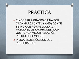 PRACTICA
O ELABORAR 2 GRAFICAS UNA POR
  CADA MARCA (INTEL Y AMD) DONDE
  SE INDIQUE POR VELOCIDAD Y
  PRECIO EL MEJOR PROCESADOR
  QUE TENGA MEJOR RELACIÓN
  PRECIO-DESEMPEÑO
O INDICAR LOS NÚCLEOS DEL
  PROCESADOR
 