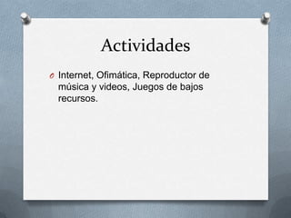 Actividades
O Internet, Ofimática, Reproductor de
  música y videos, Juegos de bajos
  recursos.
 