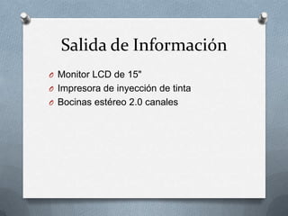 Salida de Información
O Monitor LCD de 15"
O Impresora de inyección de tinta
O Bocinas estéreo 2.0 canales
 