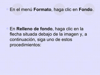    En el menú Formato, haga clic en Fondo.



   En Relleno de fondo, haga clic en la
    flecha situada debajo de la imagen y, a
    continuación, siga uno de estos
    procedimientos:
 