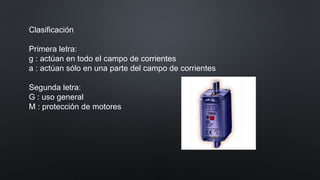 Clasificación
Primera letra:
g : actúan en todo el campo de corrientes
a : actúan sólo en una parte del campo de corrientes
Segunda letra:
G : uso general
M : protección de motores
 