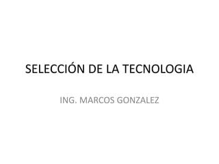 SELECCIÓN DE LA TECNOLOGIA

     ING. MARCOS GONZALEZ
 