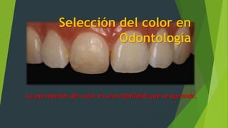 Selección del color en
Odontología
La percepción del color es una habilidad que se aprende.
 