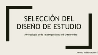 SELECCIÓN DEL
DISEÑO DE ESTUDIO
Metodología de la investigación salud-Enfermedad
Jiménez Valencia Itzel 6”A
 