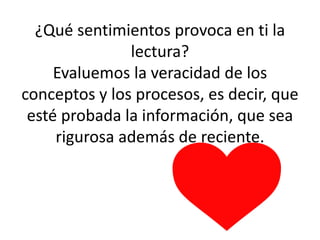 ¿Qué sentimientos provoca en ti la
lectura?
Evaluemos la veracidad de los
conceptos y los procesos, es decir, que
esté probada la información, que sea
rigurosa además de reciente.
 