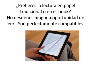 ¿Prefieres la lectura en papel
tradicional o en e- book?
No desdeñes ninguna oportunidad de
leer . Son perfectamente compatibles.
 