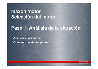 maxon motor
Selección del motor

Paso 1: Análisis de la situación

 Analizar el problema
 Obtener una visión general
 