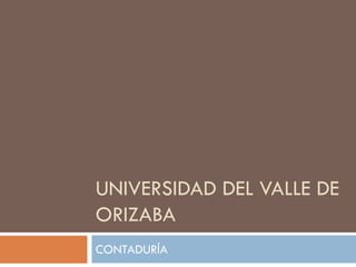 UNIVERSIDAD DEL VALLE DE
ORIZABA
CONTADURÍA
 