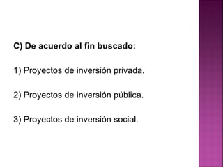 C) De acuerdo al fin buscado:
1) Proyectos de inversión privada.
2) Proyectos de inversión pública.
3) Proyectos de inversión social.
 
