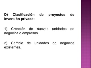 D) Clasificación de proyectos de
inversión privada:
1) Creación de nuevas unidades de
negocios o empresas.
2) Cambio de unidades de negocios
existentes.
 