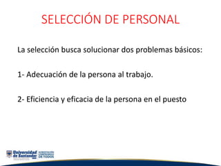SELECCIÓN DE PERSONAL
La selección busca solucionar dos problemas básicos:
1- Adecuación de la persona al trabajo.
2- Eficiencia y eficacia de la persona en el puesto
 