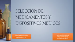 SELECCIÓN DE
MEDICAMENTOS Y
DISPOSITIVOS MEDICOS
AUXILIAR EN SERVICIOS
FARMACEUTICOS
NATHALY RODRIGUEZ
MELANIA ANGULO
HELEINYS HERRERA
 