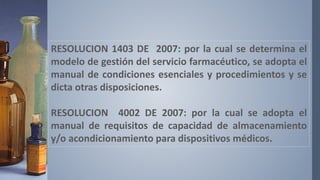 RESOLUCION 1403 DE 2007: por la cual se determina el
modelo de gestión del servicio farmacéutico, se adopta el
manual de c...