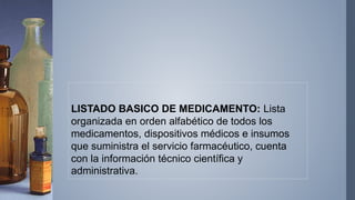 LISTADO BASICO DE MEDICAMENTO: Lista
organizada en orden alfabético de todos los
medicamentos, dispositivos médicos e insu...