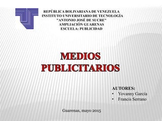 REPÚBLICA BOLIVARIANA DE VENEZUELA
INSTITUTO UNIVERSITARIO DE TECNOLOGÍA
"ANTONIO JOSÉ DE SUCRE"
AMPLIACIÓN GUARENAS
ESCUELA: PUBLICIDAD
AUTORES:
• Yovanny García
• Francis Serrano
Guarenas, mayo 2015
 