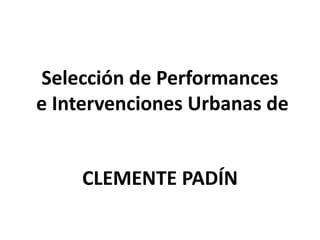 Selección de Performances
e Intervenciones Urbanas de
CLEMENTE PADÍN
 