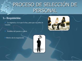 PROCESO DE SELECCIÓN DE PERSONAL2.- Requisición:  La urgencia, si es que la hay, para que se cubra la vacante.  Nombre del puesto a cubrir.Motivo de la requisición