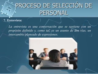 PROCESO DE SELECCIÓN DE
           PERSONAL

La entrevista es una conversación que se sostiene con un
propósito definido y, como tal, es un asunto de dos vías, un
intercambio planeado de expresiones.
 