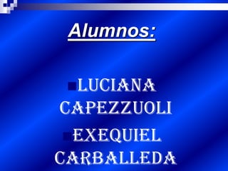 Alumnos:
Luciana
Capezzuoli
Exequiel
Carballeda
 