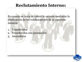 Reclutamiento Interno:

Es cuando se trata de cubrir la vacante mediante la
reubicación de los colaboradores de la siguiente
manera:

1. Transferidos
2. Transferidos con promoción
3. Ascendidos
 