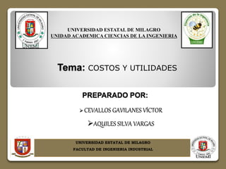 Tema: COSTOS Y UTILIDADES
UNIVERSIDAD ESTATAL DE MILAGRO
UNIDAD ACADEMICA CIENCIAS DE LA INGENIERIA
PREPARADO POR:
 CEVALLOS GAVILANES VÍCTOR
AQUILES SILVA VARGAS
UNIVERSIDAD ESTATAL DE MILAGRO
FACULTAD DE INGENIERIA INDUSTRIAL
 