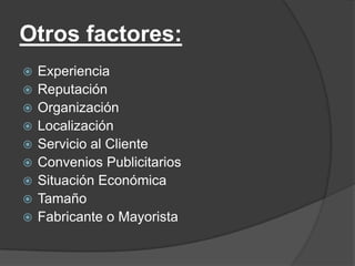 Otros factores:
 Experiencia
 Reputación
 Organización
 Localización
 Servicio al Cliente
 Convenios Publicitarios
 Situación Económica
 Tamaño
 Fabricante o Mayorista
 