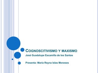 COGNOSCITIVISMO Y MAXISMO
José Guadalupe Escamilla de los Santos


Presenta: María Reyna Islas Meneses
 