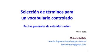 Selección de términos para
un vocabulario controlado
Pautas generales de estandarización
Marzo 2015
M. Antonia Osés
terminologaentusiasta.blogspot.com.ar
lexicoantonia@gmail.com
1
 