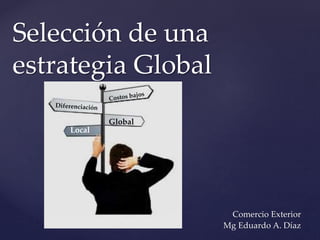 { Global
Local
Selección de una
estrategia Global
Comercio Exterior
Mg Eduardo A. Díaz
 