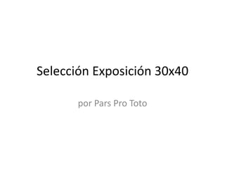 Selección Exposición 30x40

       por Pars Pro Toto
 