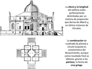 La altura y la longitud
   del edificio están
    perfectamente
  delimitadas por un
sistema de proporción
que deriva de Alberti y,
en última instancia de
       Vitrubio.



  La combinación de
 cuadrado (la planta) y
   círculo (cúpula) es
    característica del
Renacimiento, aunque
como resultado final se
 obtiene, gracias a los
 pórticos, la forma de
       cruz griega.
 