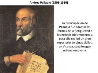 Andrea Palladio (1508-1580)




                       La preocupación de
                     Palladio fue adaptar las
                    formas de la Antigüedad a
                   las necesidades modernas,
                     para ello realizó un gran
                   repertorio de obras civiles,
                     en Vicenza, cuya imagen
                        urbana renovaría.
 