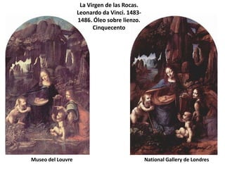 La Virgen de las Rocas.
                   Leonardo da Vinci. 1483-
                   1486. Óleo sobre lienzo.
                         Cinquecento




Museo del Louvre                              National Gallery de Londres
 