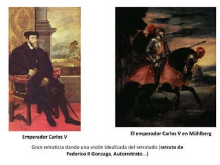 El emperador Carlos V en Mühlberg
Emperador Carlos V
   Gran retratista dando una visión idealizada del retratado (retrato de
                   Federico II Gonzaga, Autorretrato...)
 